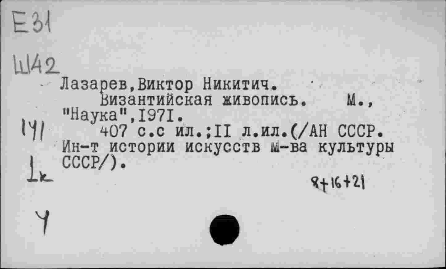 ﻿11142.
- Лазарев,Виктор Никитич.
Византийская живопись. М., "Наука",1971.
П/ 407 с.с ил.;11 л.ил.(/АН СССР.
Ин-т истории искусств м-ва культуры I СССР/).